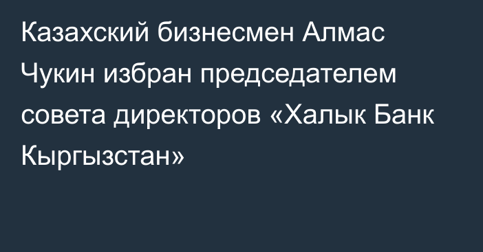 Казахский бизнесмен Алмас Чукин избран председателем совета директоров «Халык Банк Кыргызстан»