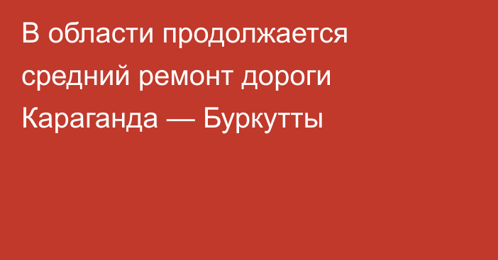 В области продолжается средний ремонт дороги Караганда — Буркутты