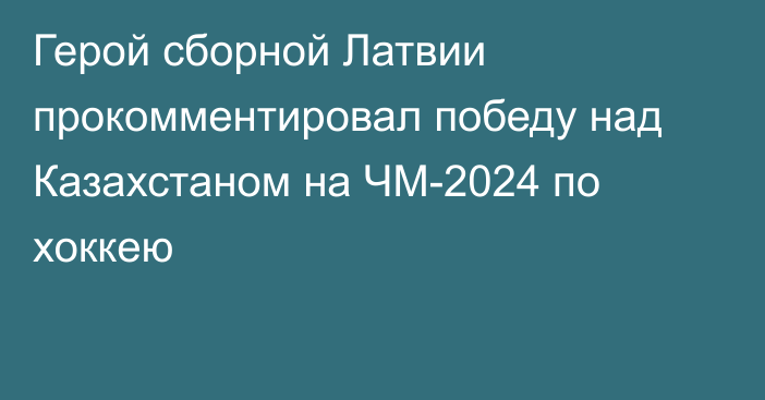 Герой сборной Латвии прокомментировал победу над Казахстаном на ЧМ-2024 по хоккею