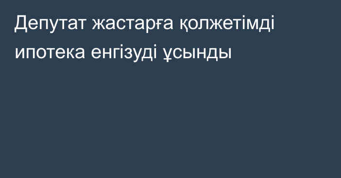 Депутат жастарға қолжетімді ипотека енгізуді ұсынды