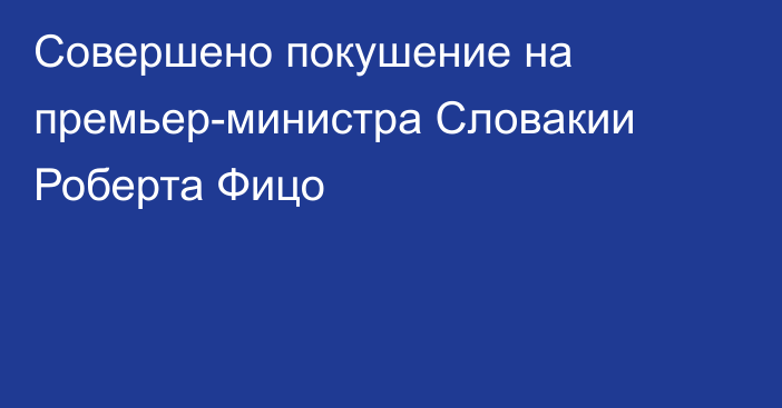 Совершено покушение на премьер-министра Словакии Роберта Фицо