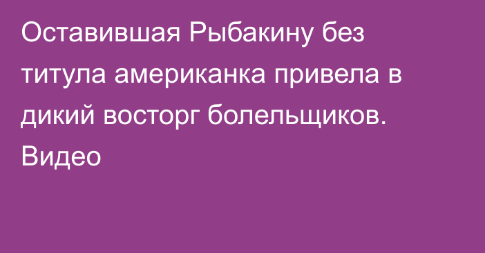 Оставившая Рыбакину без титула американка привела в дикий восторг болельщиков. Видео