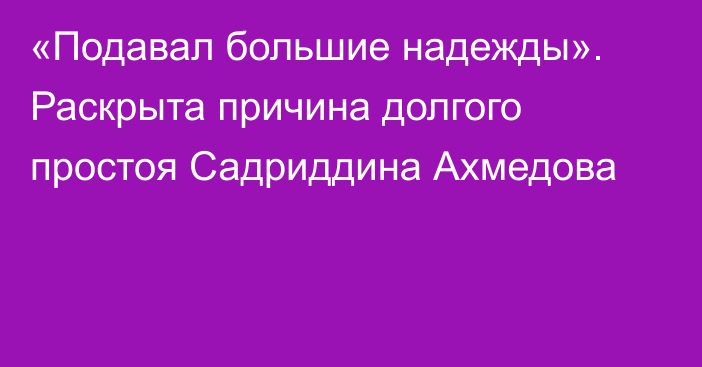 «Подавал большие надежды». Раскрыта причина долгого простоя Садриддина Ахмедова