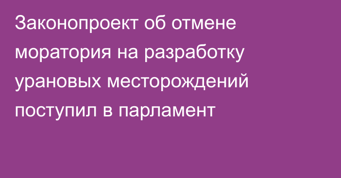 Законопроект об отмене моратория на разработку урановых месторождений поступил в парламент