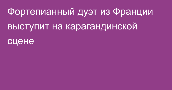 Фортепианный дуэт из Франции выступит на карагандинской сцене