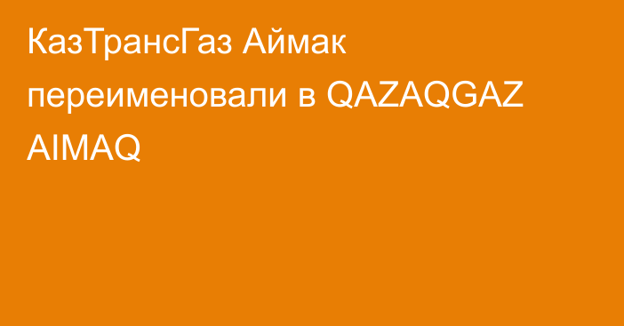 КазТрансГаз Аймак переименовали в QAZAQGAZ AIMAQ