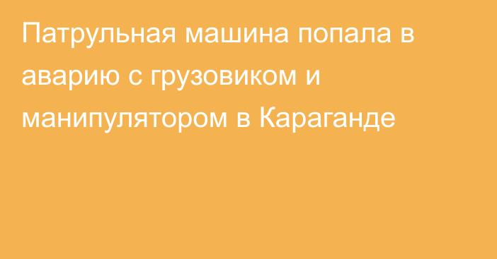 Патрульная машина попала в аварию с грузовиком и манипулятором в Караганде