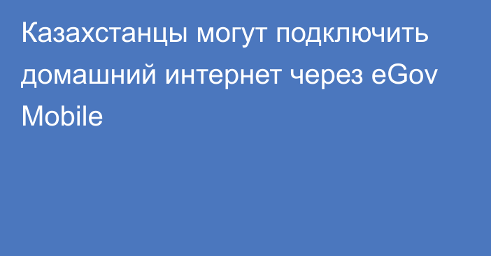 Казахстанцы могут подключить домашний интернет через eGov Mobile