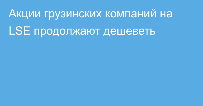 Акции грузинских компаний на LSE продолжают дешеветь