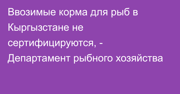 Ввозимые корма для рыб в Кыргызстане не сертифицируются, - Департамент рыбного хозяйства