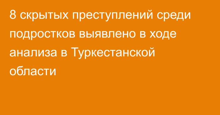 8 скрытых преступлений среди подростков выявлено в ходе анализа в Туркестанской области