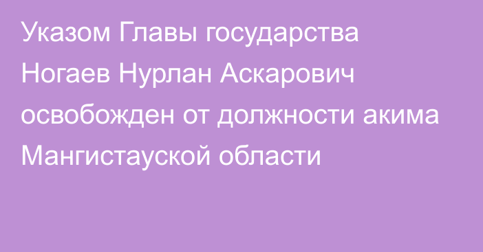 Указом Главы государства Ногаев Нурлан Аскарович освобожден от должности акима Мангистауской области