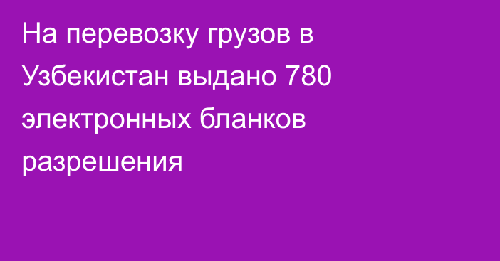 На перевозку грузов в Узбекистан выдано 780 электронных бланков разрешения