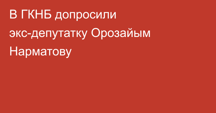 В ГКНБ допросили экс-депутатку Орозайым Нарматову