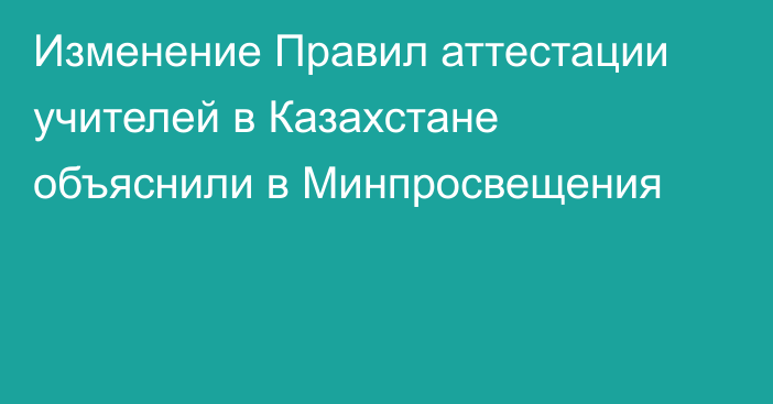 Изменение Правил аттестации учителей в Казахстане объяснили в Минпросвещения