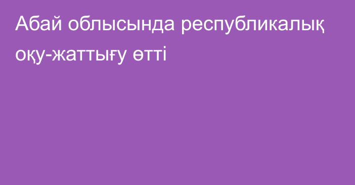 Абай облысында республикалық оқу-жаттығу өтті