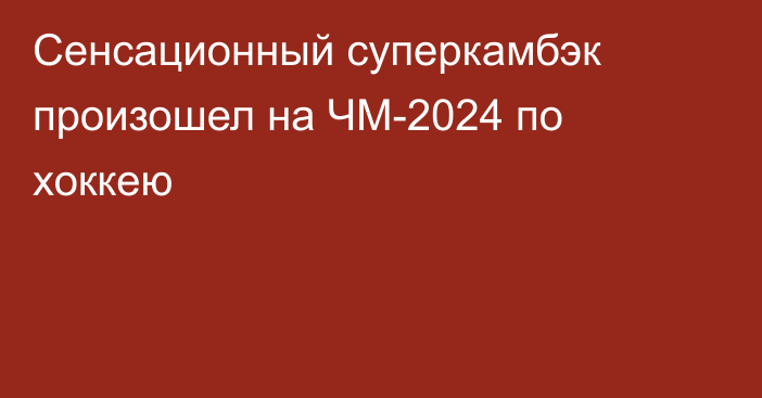 Cенсационный суперкамбэк произошел на ЧМ-2024 по хоккею