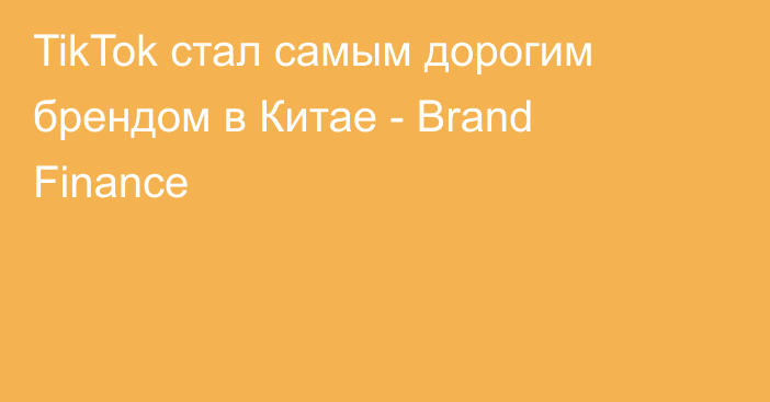 TikTok стал самым дорогим брендом в Китае - Brand Finance