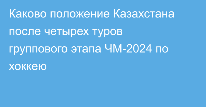 Каково положение Казахстана после четырех туров группового этапа ЧМ-2024 по хоккею