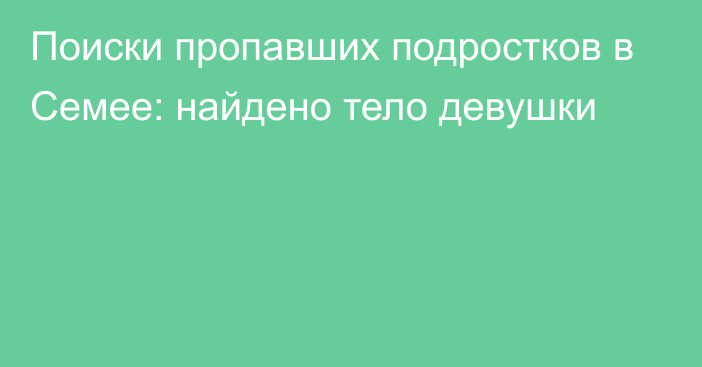 Поиски пропавших подростков в Семее: найдено тело девушки