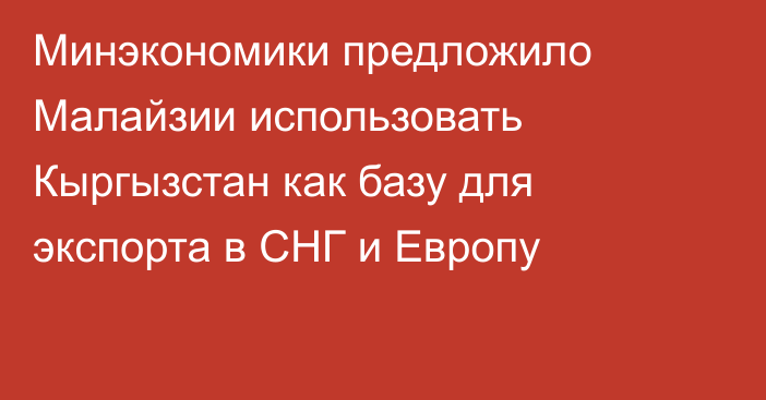 Минэкономики предложило Малайзии использовать Кыргызстан как базу для экспорта в СНГ и Европу