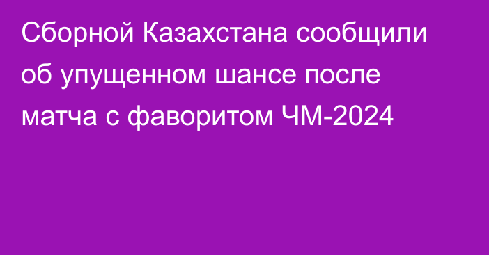 Сборной Казахстана сообщили об упущенном шансе после матча с фаворитом ЧМ-2024