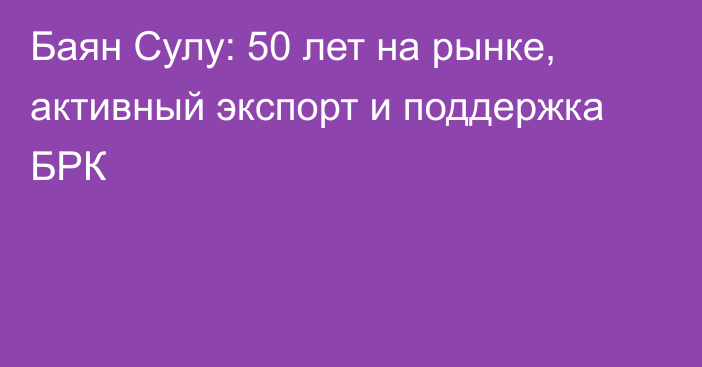 Баян Сулу: 50 лет на рынке, активный экспорт и поддержка БРК