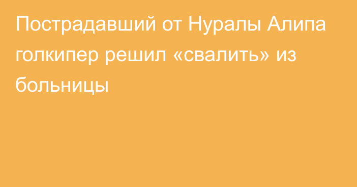 Пострадавший от Нуралы Алипа голкипер решил «свалить» из больницы