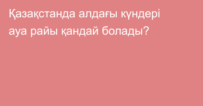 Қазақстанда алдағы күндері ауа райы қандай болады?