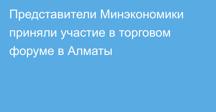 Представители Минэкономики приняли участие  в торговом форуме в Алматы