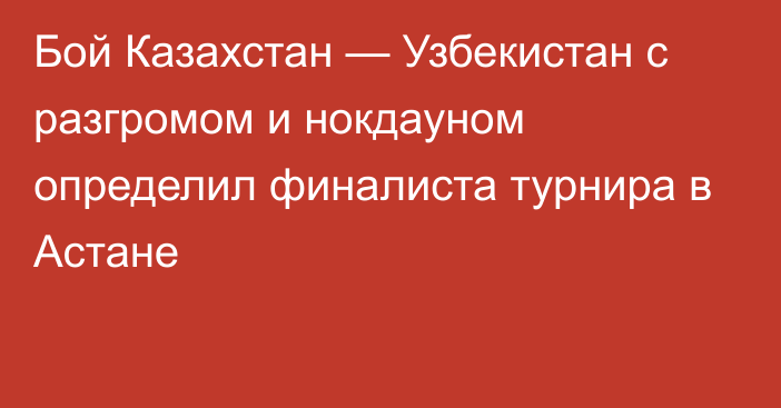 Бой Казахстан — Узбекистан с разгромом и нокдауном определил финалиста турнира в Астане