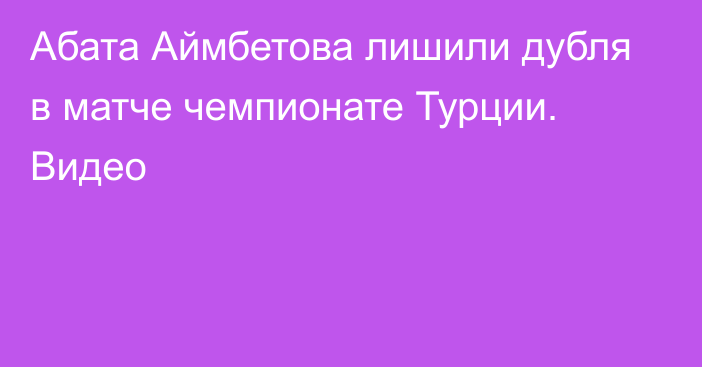 Абата Аймбетова лишили дубля в матче чемпионате Турции. Видео