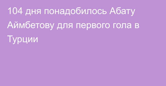 104 дня понадобилось Абату Аймбетову для первого гола в Турции