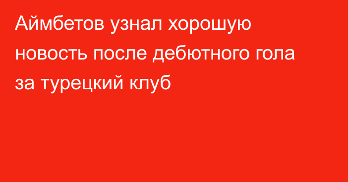 Аймбетов узнал хорошую новость после дебютного гола за турецкий клуб