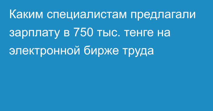 Каким специалистам предлагали зарплату в 750 тыс. тенге на электронной бирже труда