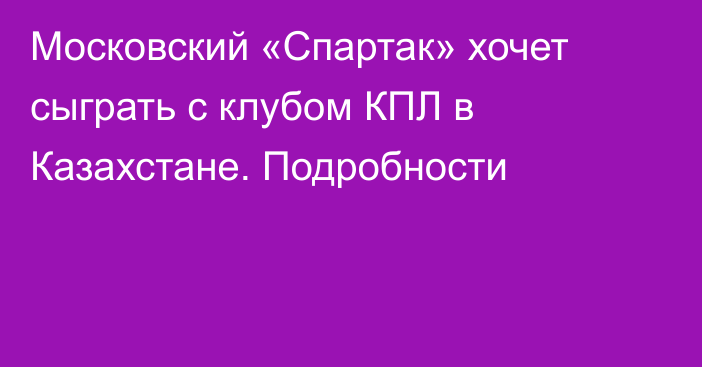 Московский «Спартак» хочет сыграть с клубом КПЛ в Казахстане. Подробности