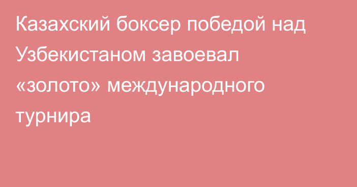 Казахский боксер победой над Узбекистаном завоевал «золото» международного турнира