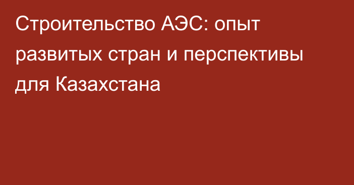 Строительство АЭС: опыт развитых стран и перспективы для Казахстана