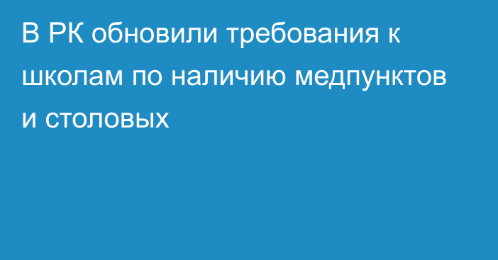 В РК обновили требования к школам по наличию медпунктов и столовых