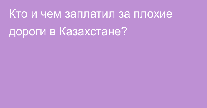 Кто и чем заплатил за плохие дороги в Казахстане?