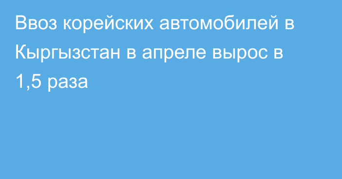 Ввоз корейских автомобилей в Кыргызстан в апреле вырос в 1,5 раза