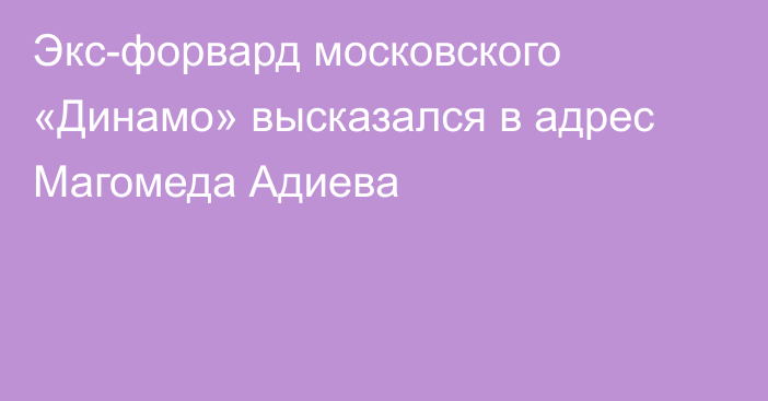 Экс-форвард московского «Динамо» высказался в адрес Магомеда Адиева