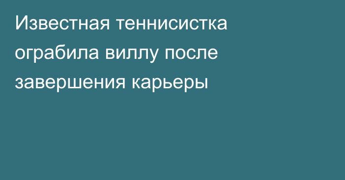 Известная теннисистка ограбила виллу после завершения карьеры