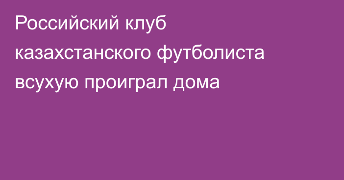 Российский клуб казахстанского футболиста всухую проиграл дома