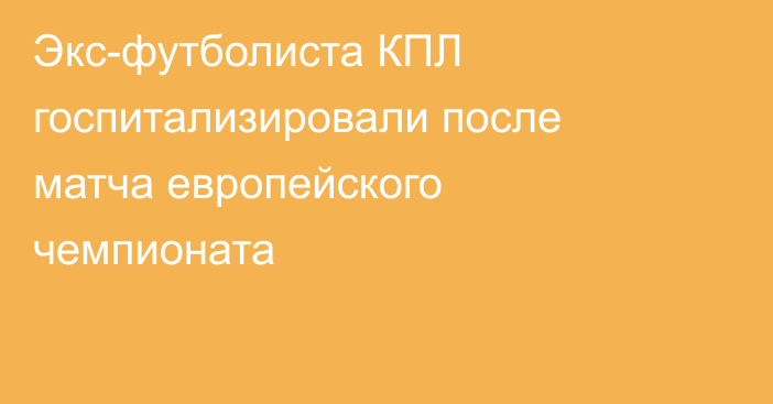 Экс-футболиста КПЛ госпитализировали после матча европейского чемпионата