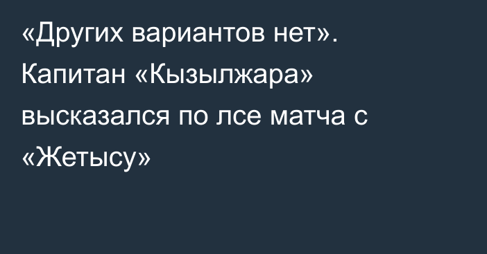 «Других вариантов нет». Капитан «Кызылжара» высказался по лсе матча с «Жетысу»