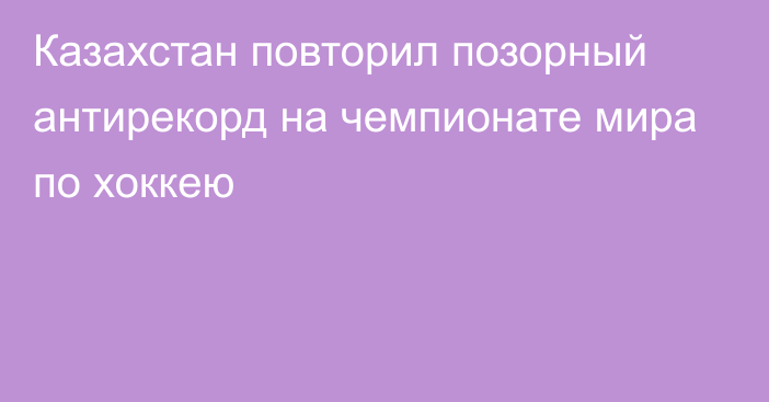 Казахстан повторил позорный антирекорд на чемпионате мира по хоккею