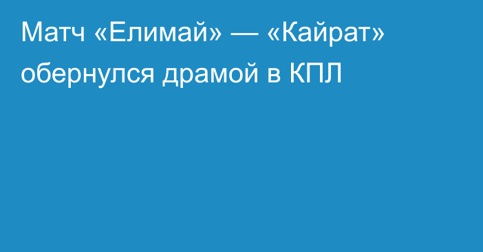 Матч «Елимай» — «Кайрат» обернулся драмой в КПЛ