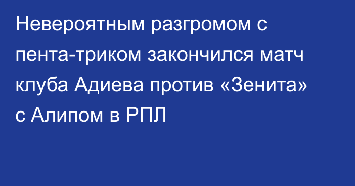 Невероятным разгромом с пента-триком закончился матч клуба Адиева против «Зенита» с Алипом в РПЛ