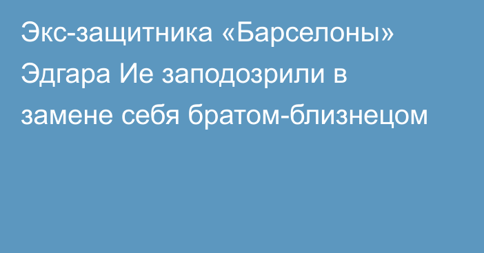 Экс-защитника «Барселоны» Эдгара Ие заподозрили в замене себя братом-близнецом